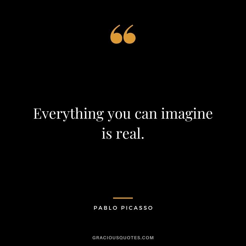 Everything you can imagine is real. — Pablo Picasso