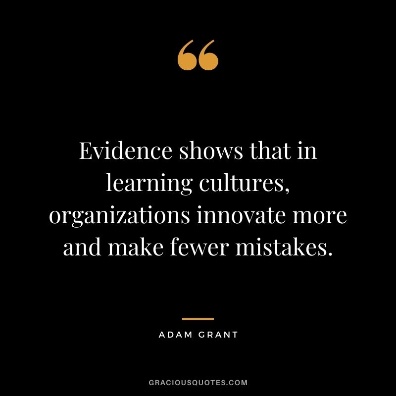Evidence shows that in learning cultures, organizations innovate more and make fewer mistakes.