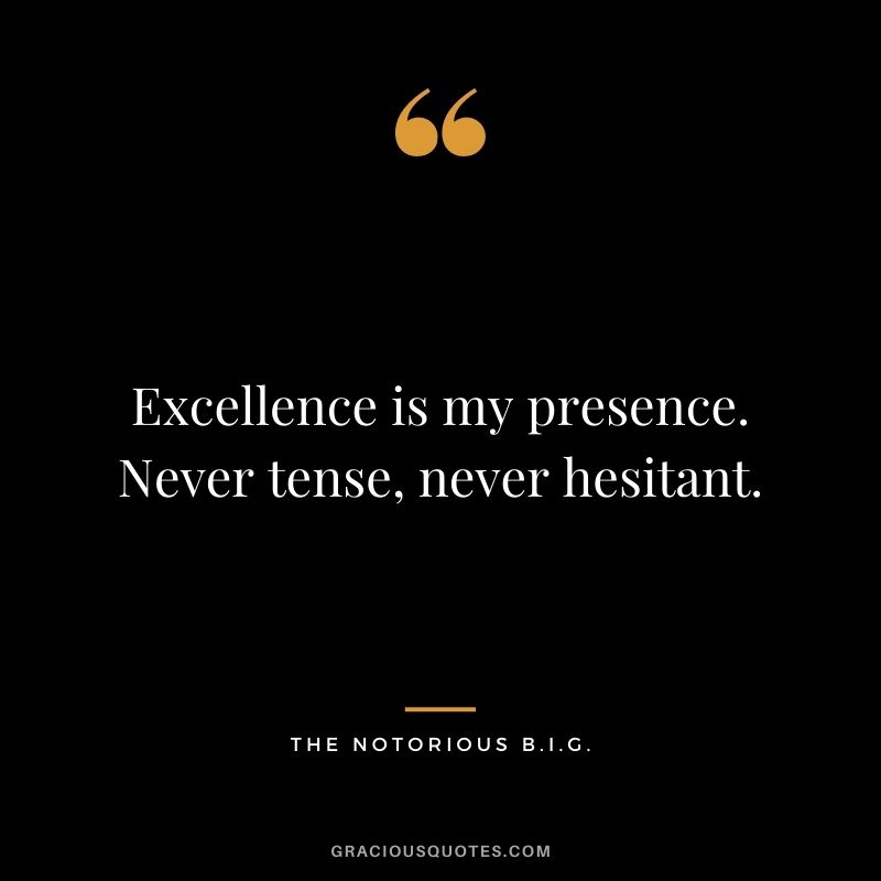 Excellence is my presence. Never tense, never hesitant.