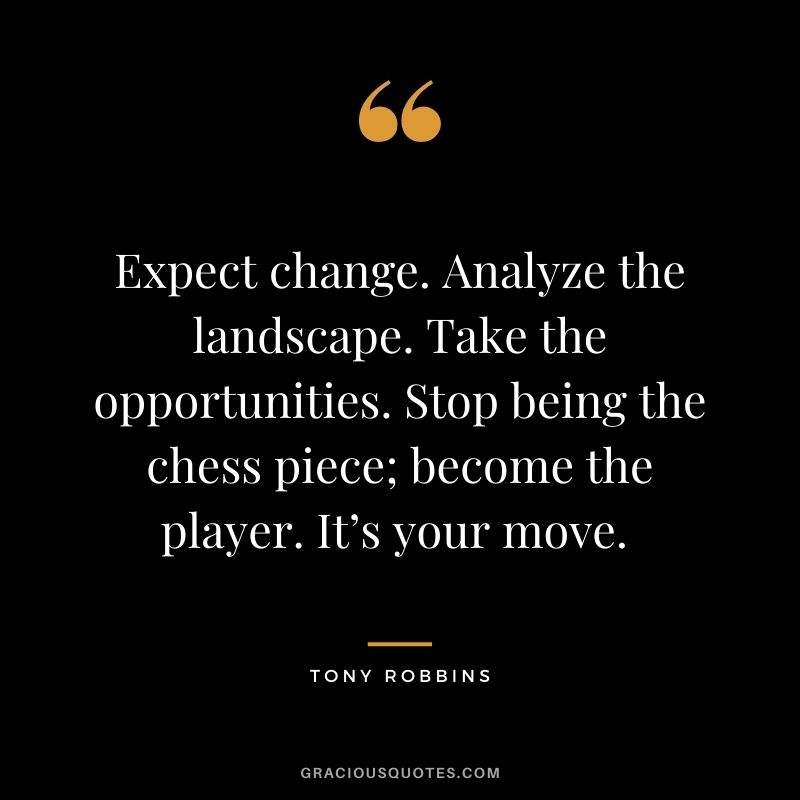 Expect change. Analyze the landscape. Take the opportunities. Stop being the chess piece; become the player. It’s your move. - Tony Robbins
