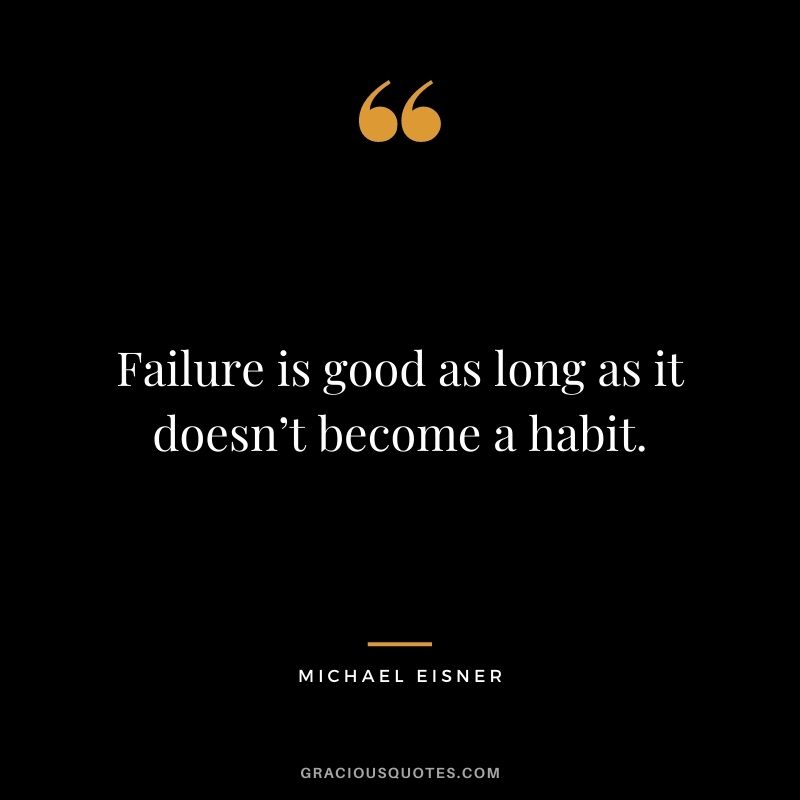 Failure is good as long as it doesn’t become a habit. - Michael Eisner