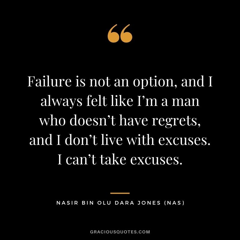 Failure is not an option, and I always felt like I’m a man who doesn’t have regrets, and I don’t live with excuses. I can’t take excuses.