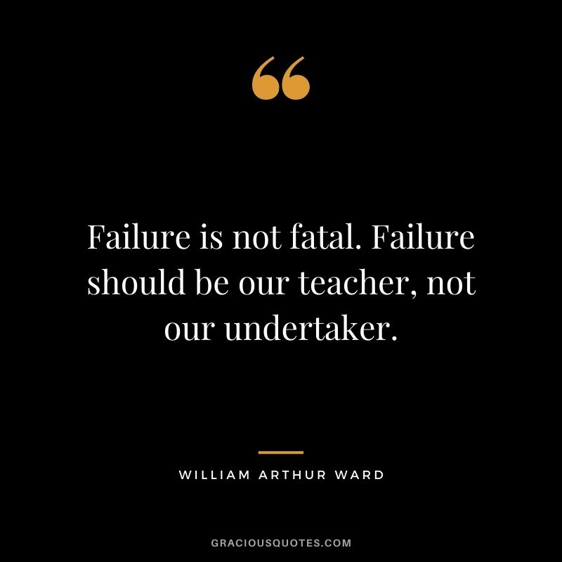 Failure is not fatal. Failure should be our teacher, not our undertaker.