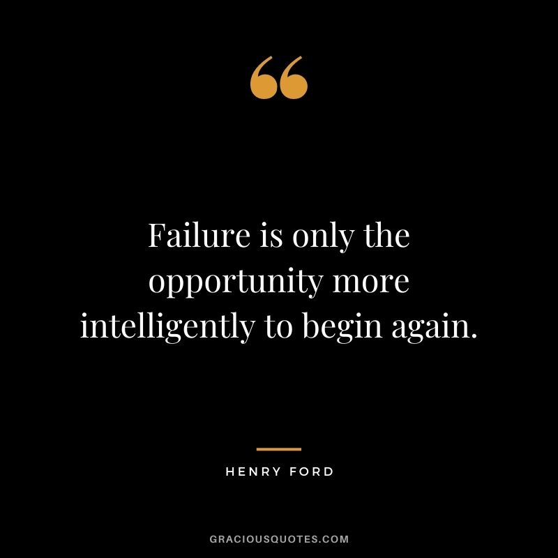 Failure is only the opportunity more intelligently to begin again. ― Henry Ford