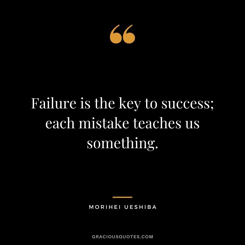 Failure is the key to success; each mistake teaches us something. - Morihei Ueshiba
