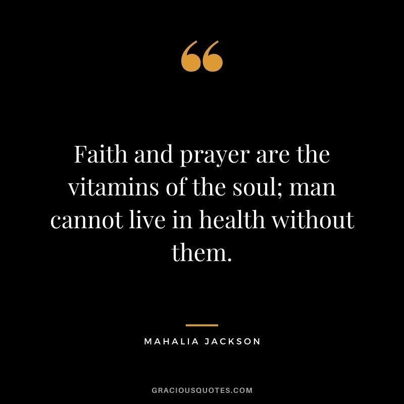 Faith and prayer are the vitamins of the soul; man cannot live in health without them. - Mahalia Jackson