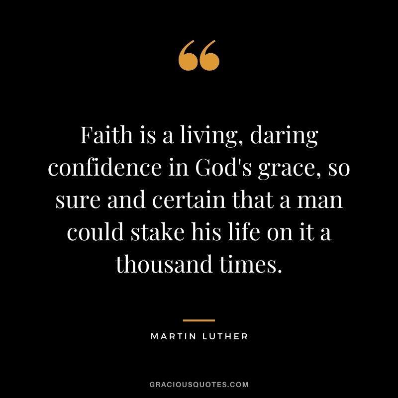 Faith is a living, daring confidence in God's grace, so sure and certain that a man could stake his life on it a thousand times.