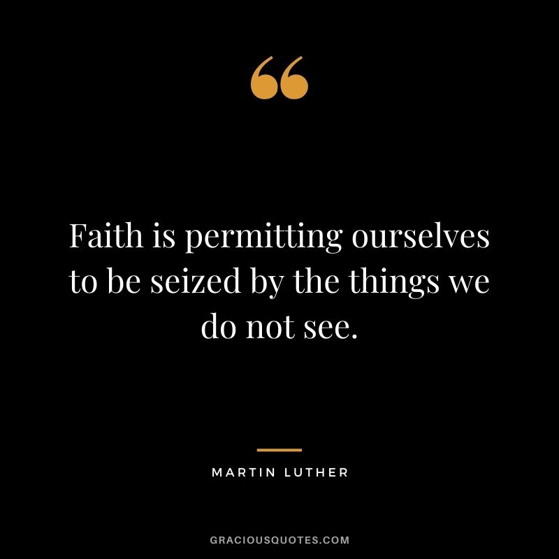 Faith is permitting ourselves to be seized by the things we do not see.