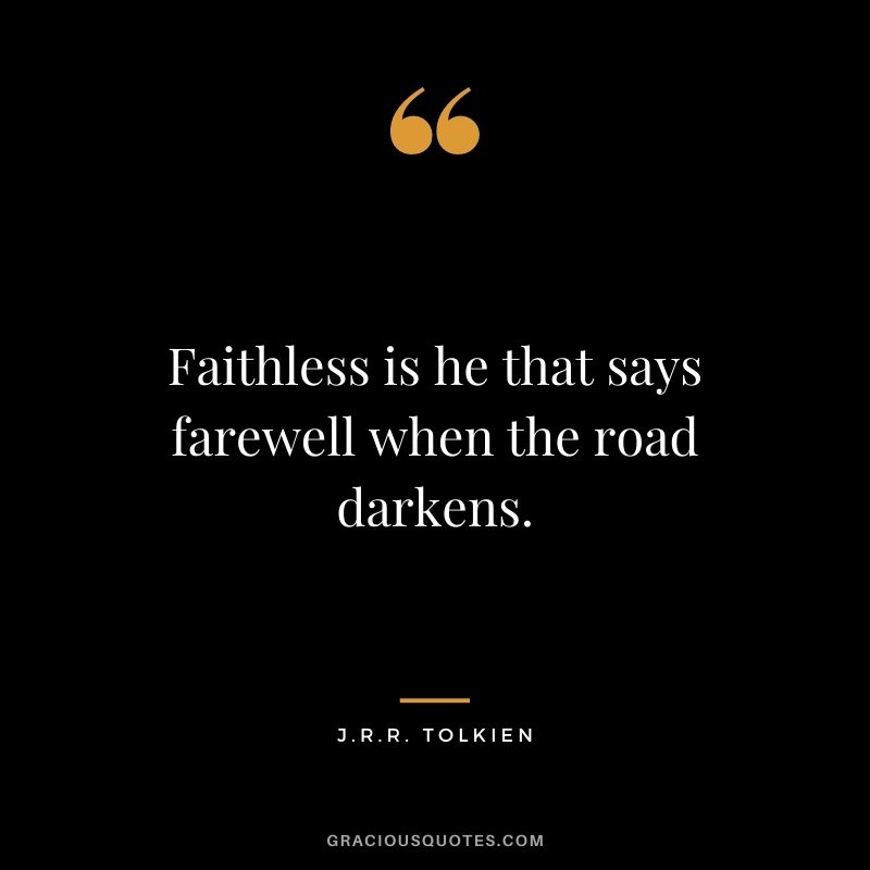 Faithless is he that says farewell when the road darkens. — J.R.R. Tolkien