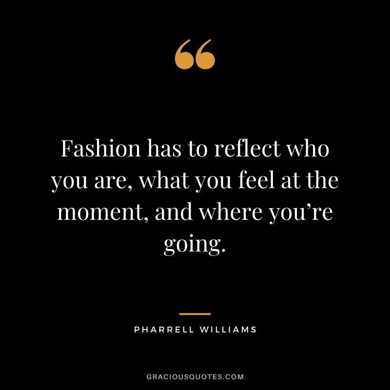 Fashion has to reflect who you are, what you feel at the moment, and where you’re going.