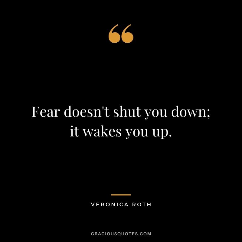 Fear doesn't shut you down; it wakes you up.