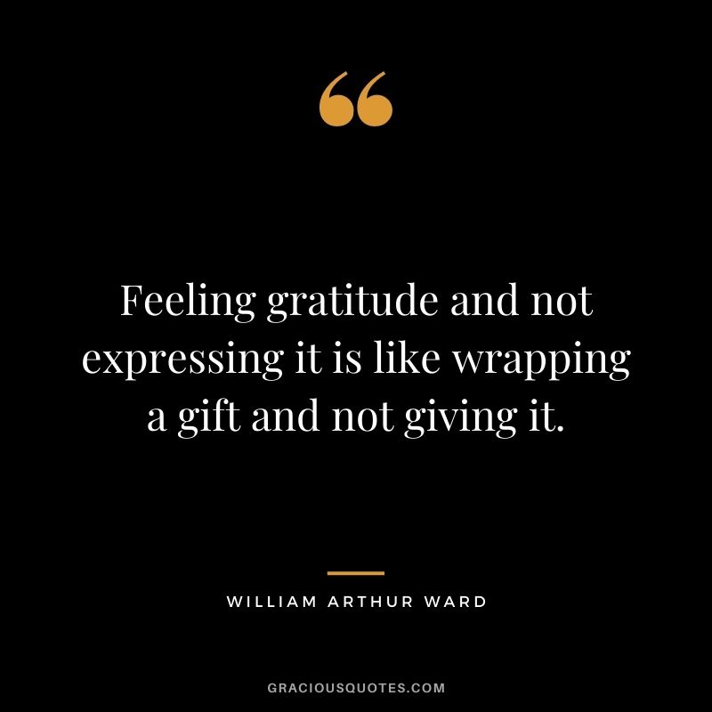 Feeling gratitude and not expressing it is like wrapping a gift and not giving it. - William Arthur Ward
