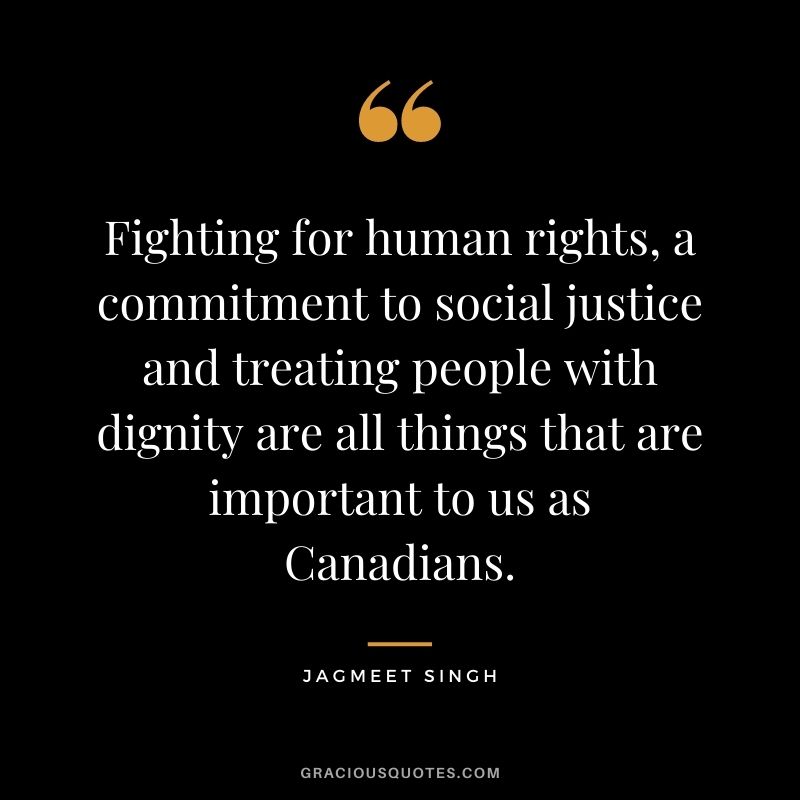 Fighting for human rights, a commitment to social justice and treating people with dignity are all things that are important to us as Canadians. - Jagmeet Singh
