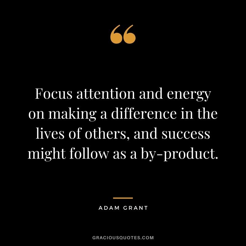 Focus attention and energy on making a difference in the lives of others, and success might follow as a by-product.