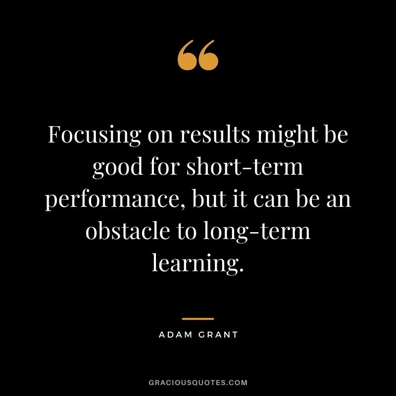 Focusing on results might be good for short-term performance, but it can be an obstacle to long-term learning.