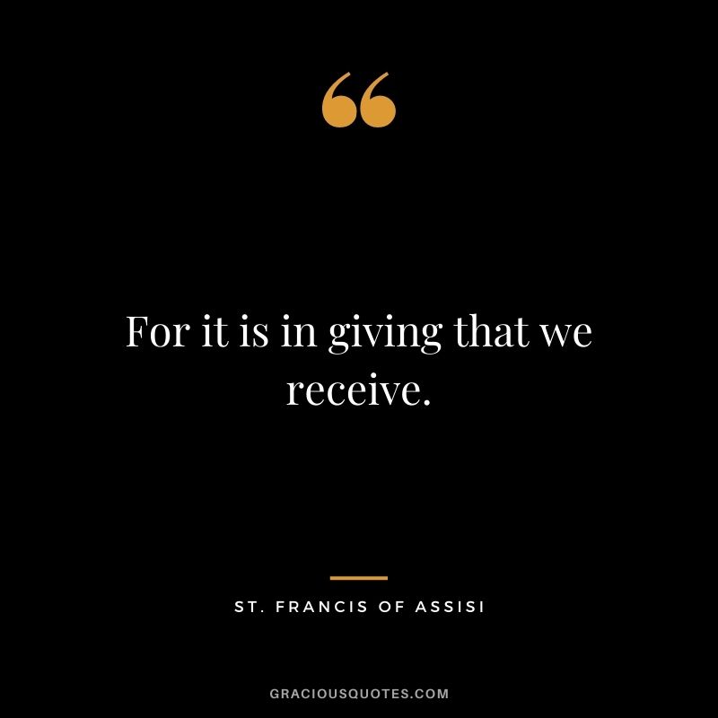 For it is in giving that we receive. ― St. Francis of Assisi