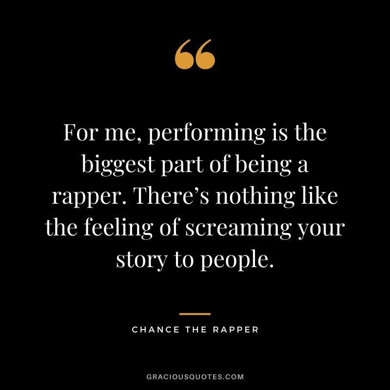 For me, performing is the biggest part of being a rapper. There’s nothing like the feeling of screaming your story to people.