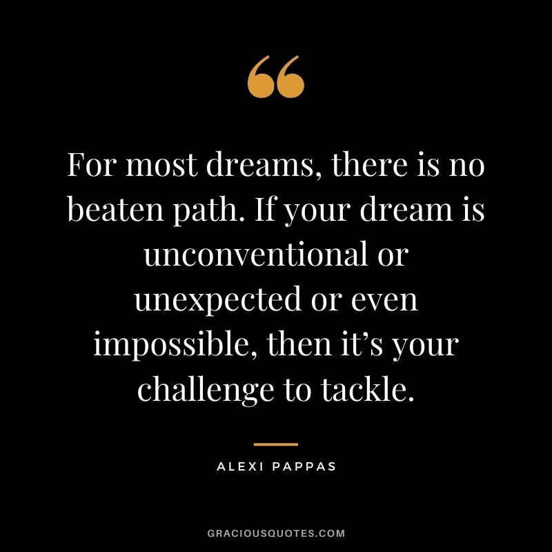 For most dreams, there is no beaten path. If your dream is unconventional or unexpected or even impossible, then it’s your challenge to tackle.