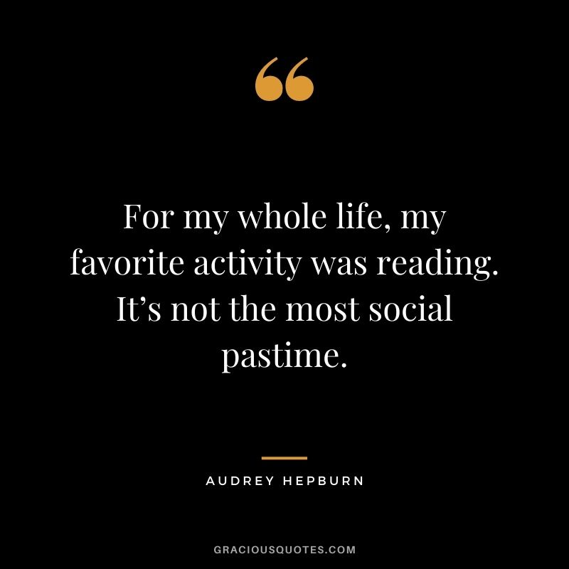 For my whole life, my favorite activity was reading. It’s not the most social pastime. - Audrey Hepburn