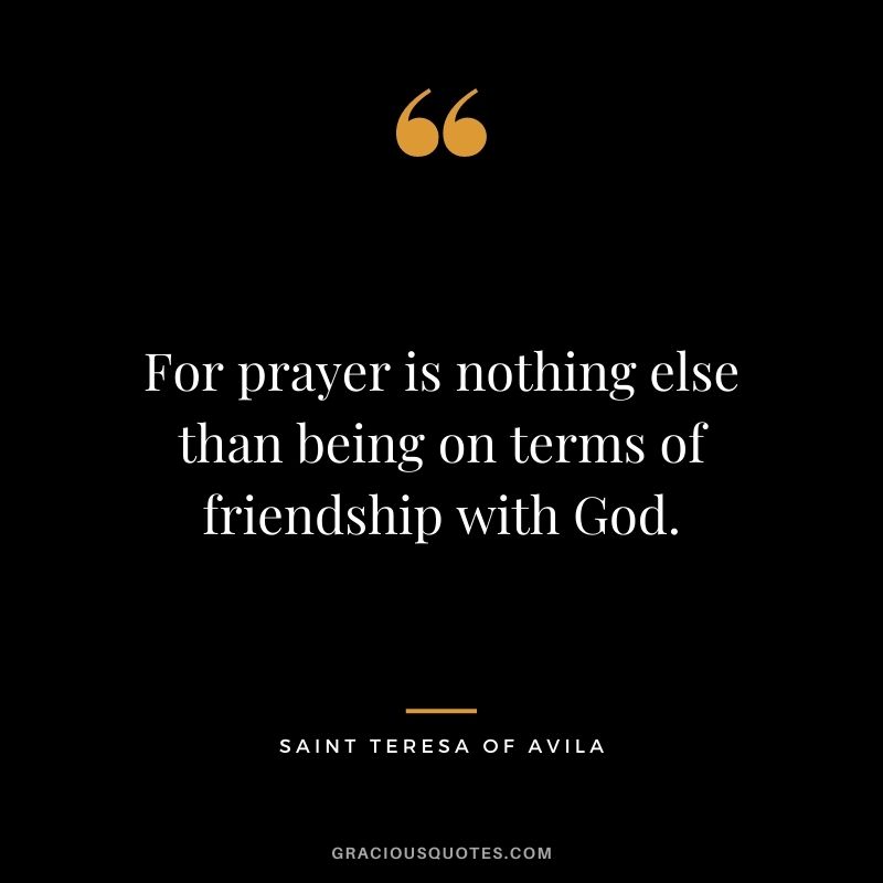 For prayer is nothing else than being on terms of friendship with God. - Saint Teresa of Avila