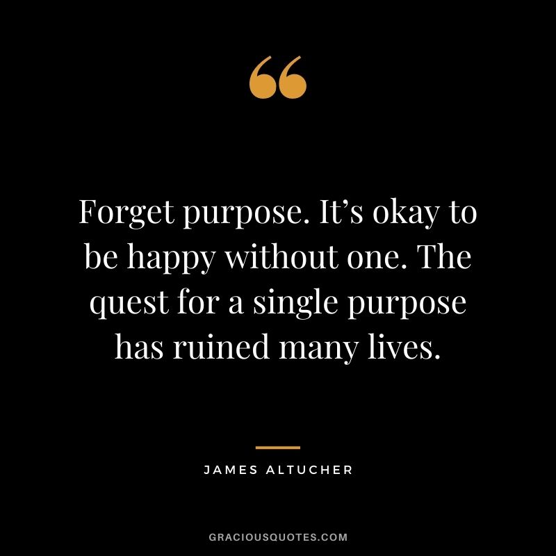 Forget purpose. It’s okay to be happy without one. The quest for a single purpose has ruined many lives.