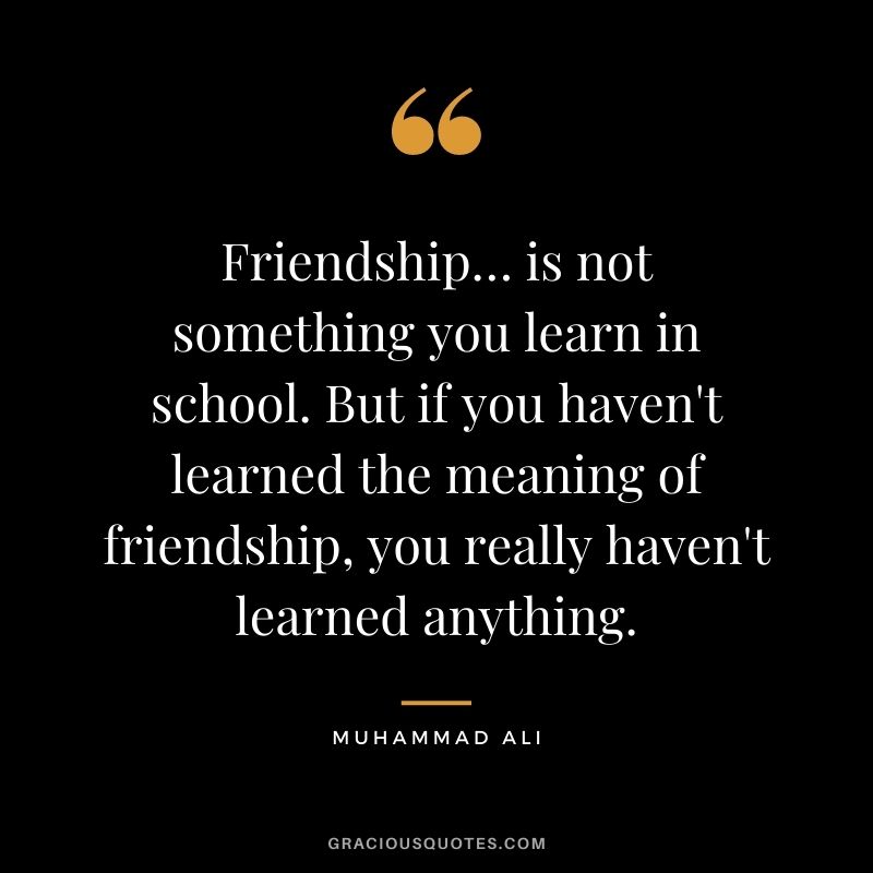 Friendship… is not something you learn in school. But if you haven't learned the meaning of friendship, you really haven't learned anything.