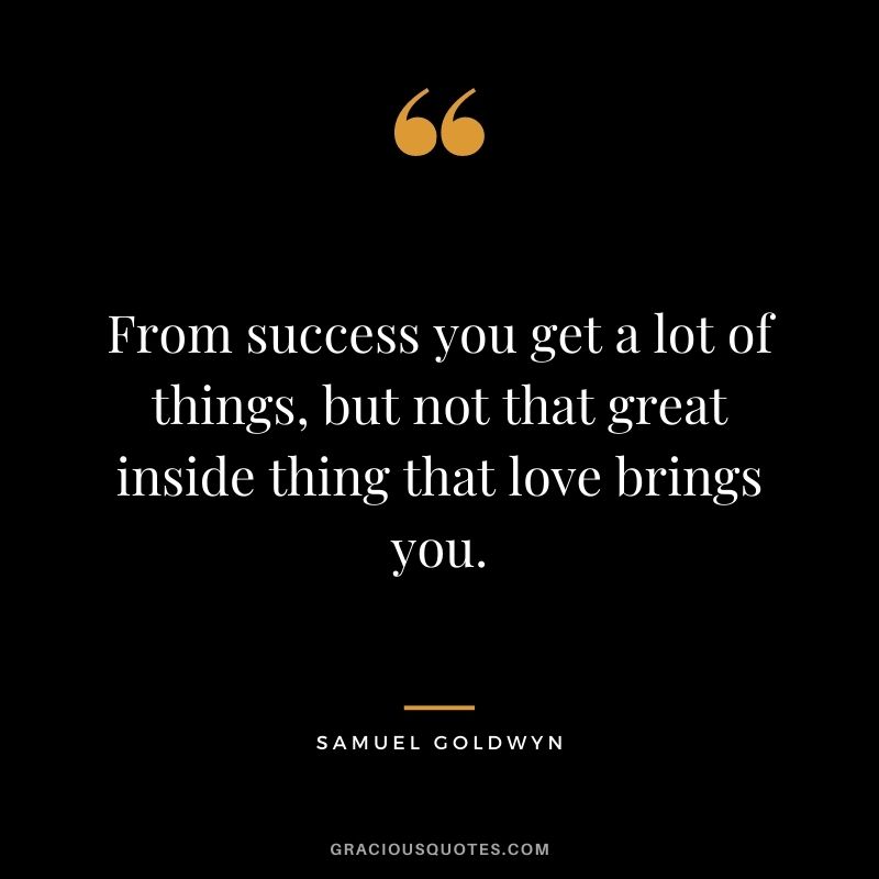 From success you get a lot of things, but not that great inside thing that love brings you.