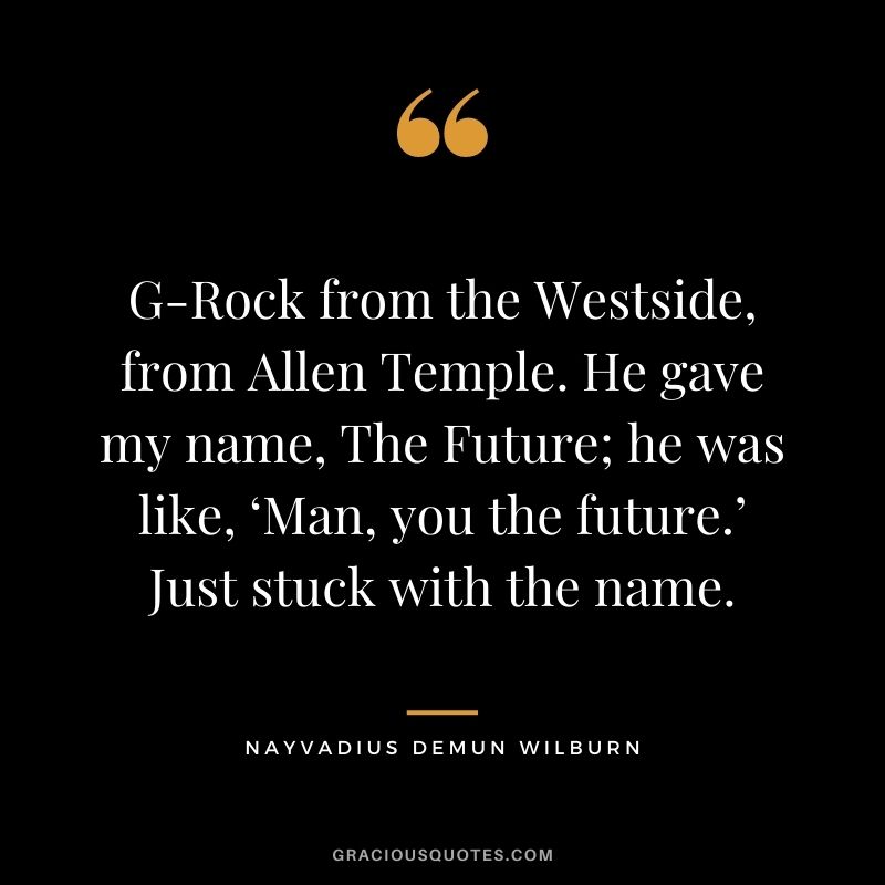 G-Rock from the Westside, from Allen Temple. He gave my name, The Future; he was like, ‘Man, you the future.’ Just stuck with the name.