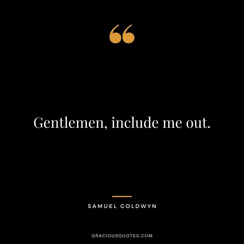 Gentlemen, include me out.