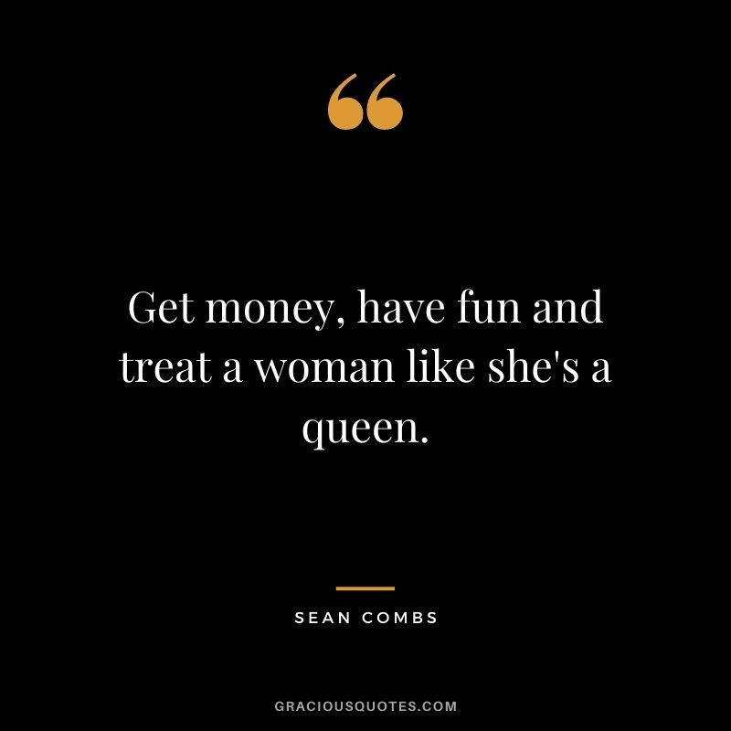Get money, have fun and treat a woman like she's a queen.