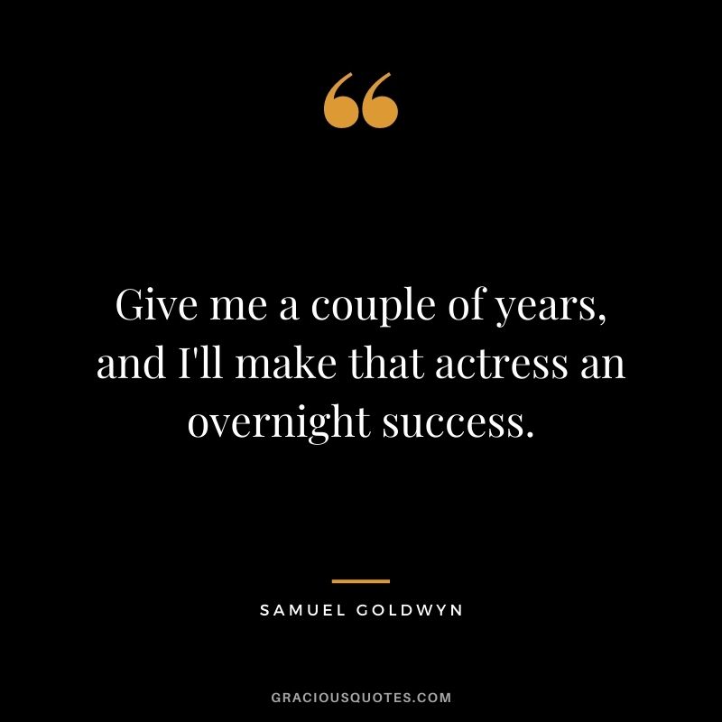 Give me a couple of years, and I'll make that actress an overnight success.