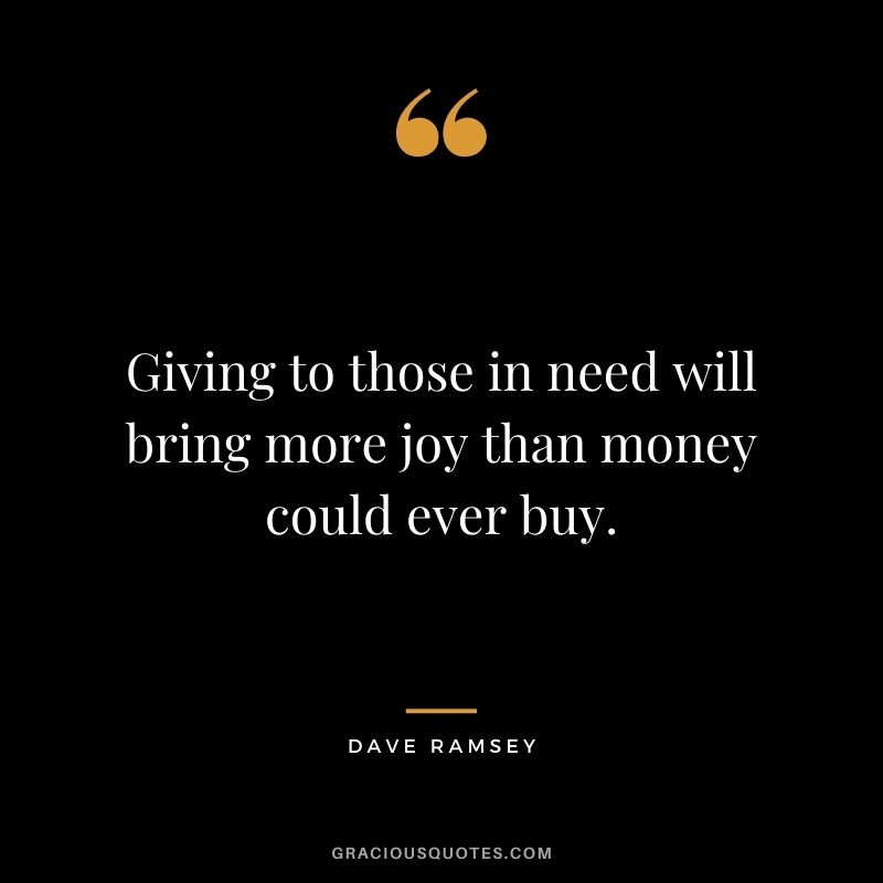 Giving to those in need will bring more joy than money could ever buy. - Dave Ramsey
