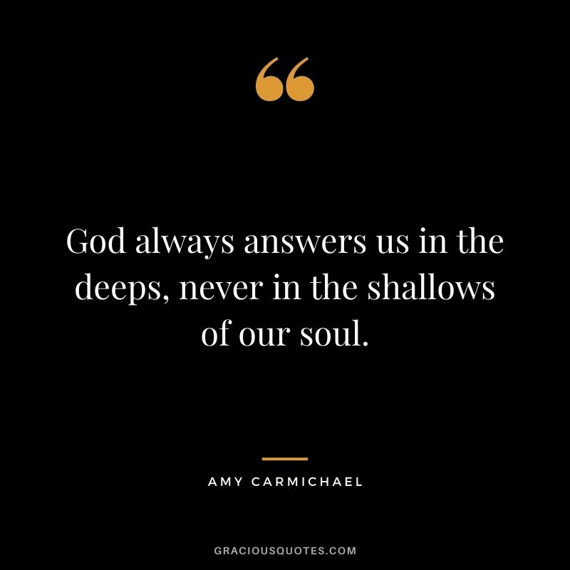 God always answers us in the deeps, never in the shallows of our soul. - Amy Carmichael