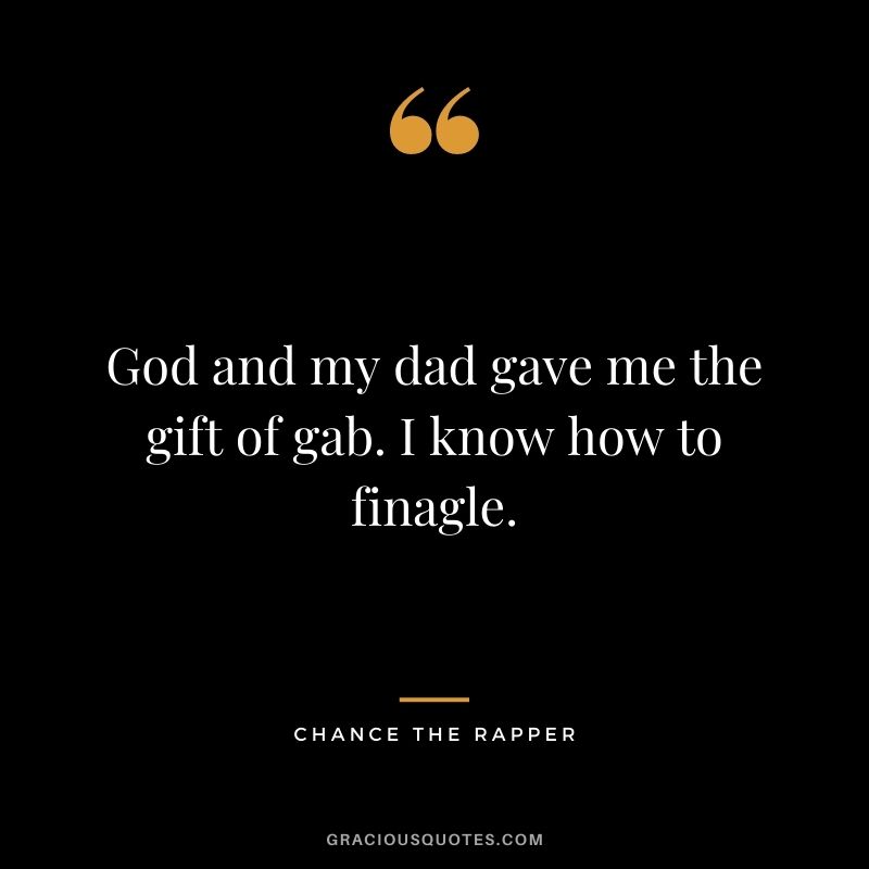 God and my dad gave me the gift of gab. I know how to finagle.