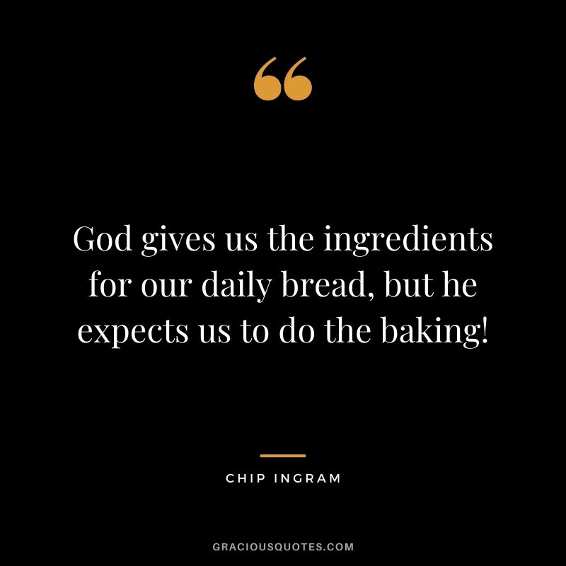 God gives us the ingredients for our daily bread, but he expects us to do the baking! - Chip Ingram