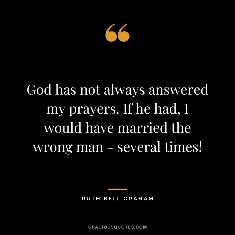 God has not always answered my prayers. If he had, I would have married the wrong man - several times! - Ruth Bell Graham