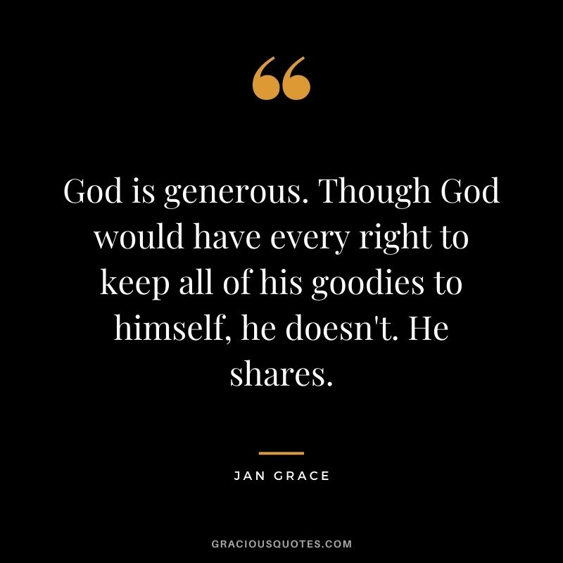 God is generous. Though God would have every right to keep all of his goodies to himself, he doesn't. He shares. - Jan Grace