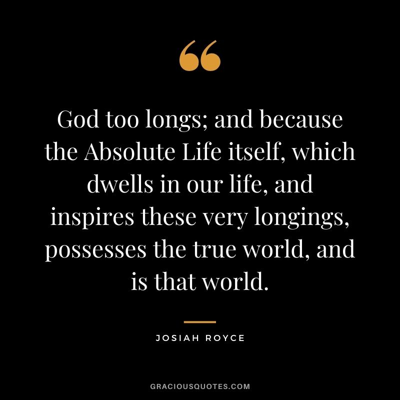 God too longs; and because the Absolute Life itself, which dwells in our life, and inspires these very longings, possesses the true world, and is that world.