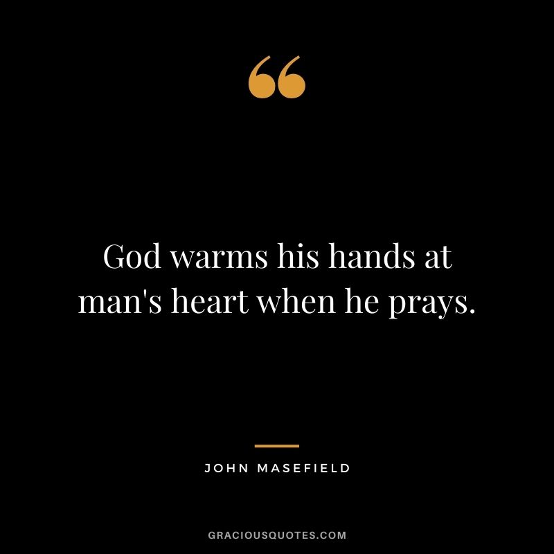 God warms his hands at man's heart when he prays. — John Masefield
