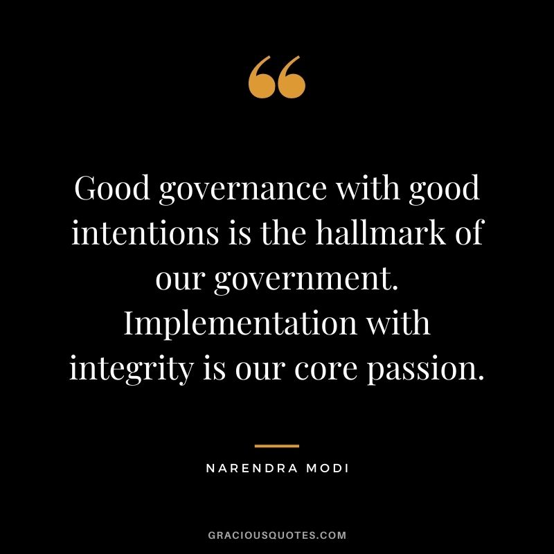 Good governance with good intentions is the hallmark of our government. Implementation with integrity is our core passion. - Narendra Modi
