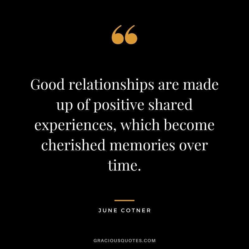 Good relationships are made up of positive shared experiences, which become cherished memories over time. - June Cotner