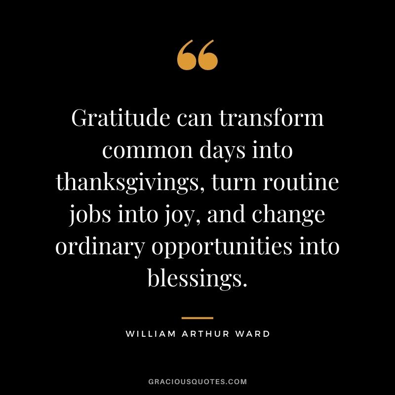 Gratitude can transform common days into thanksgivings, turn routine jobs into joy, and change ordinary opportunities into blessings.