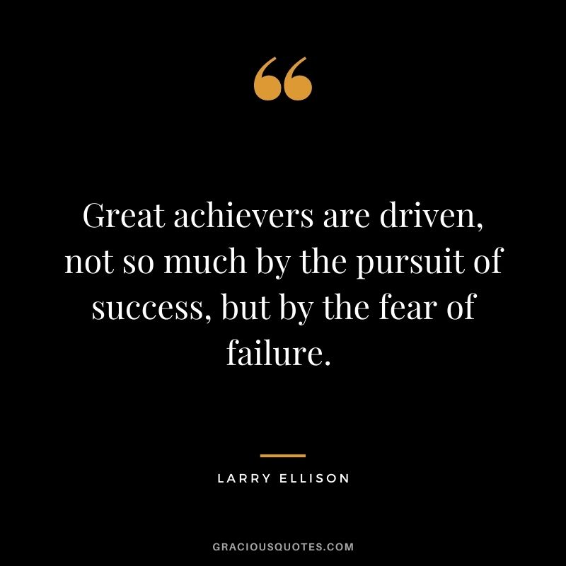 Great achievers are driven, not so much by the pursuit of success, but by the fear of failure. - Larry Ellison