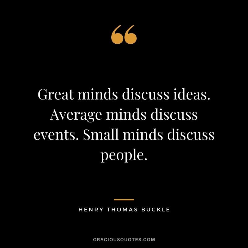 Great minds discuss ideas. Average minds discuss events. Small minds discuss people. ― Henry Thomas Buckle