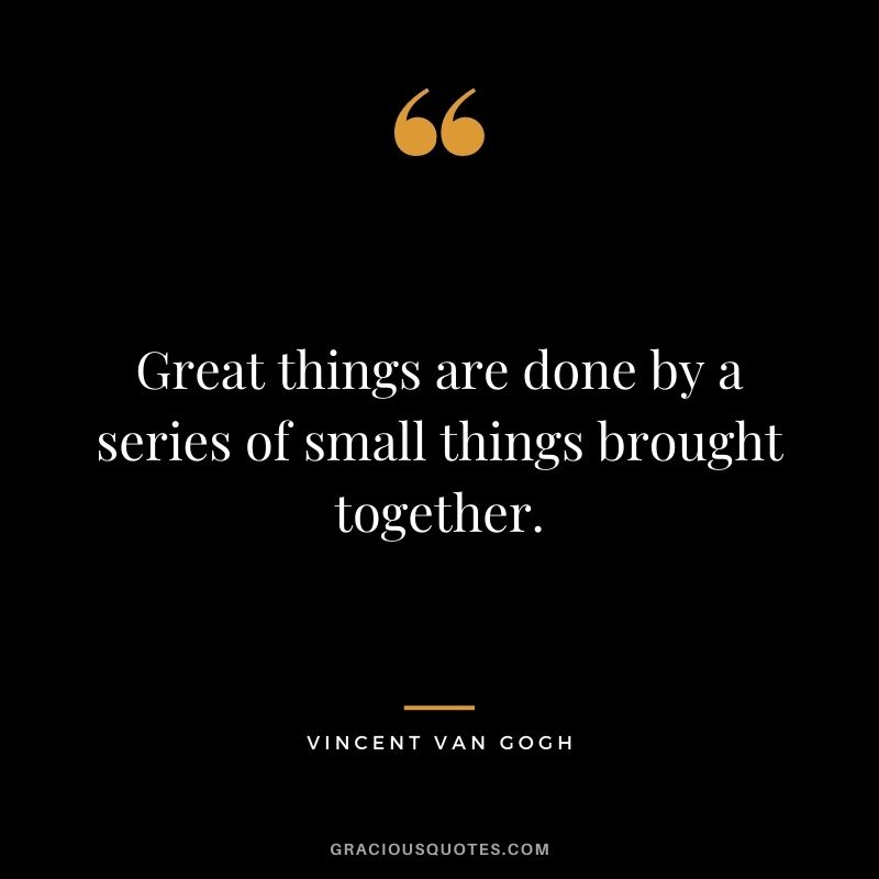 Great things are done by a series of small things brought together. - Vincent Van Gogh