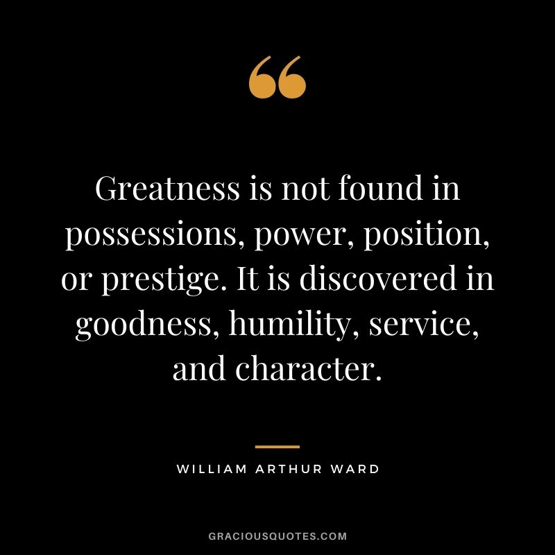 Greatness is not found in possessions, power, position, or prestige. It is discovered in goodness, humility, service, and character.