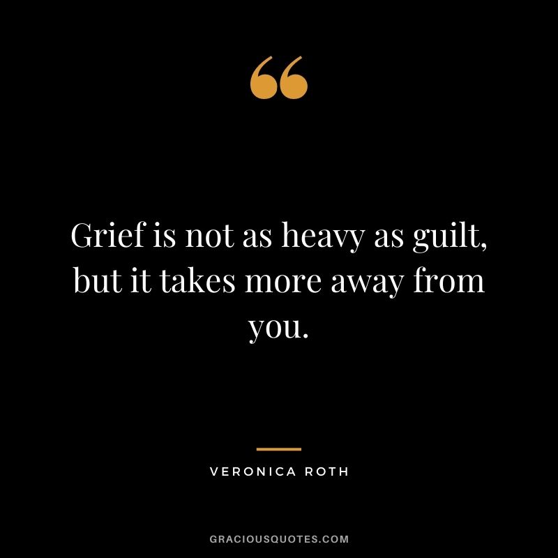 Grief is not as heavy as guilt, but it takes more away from you.