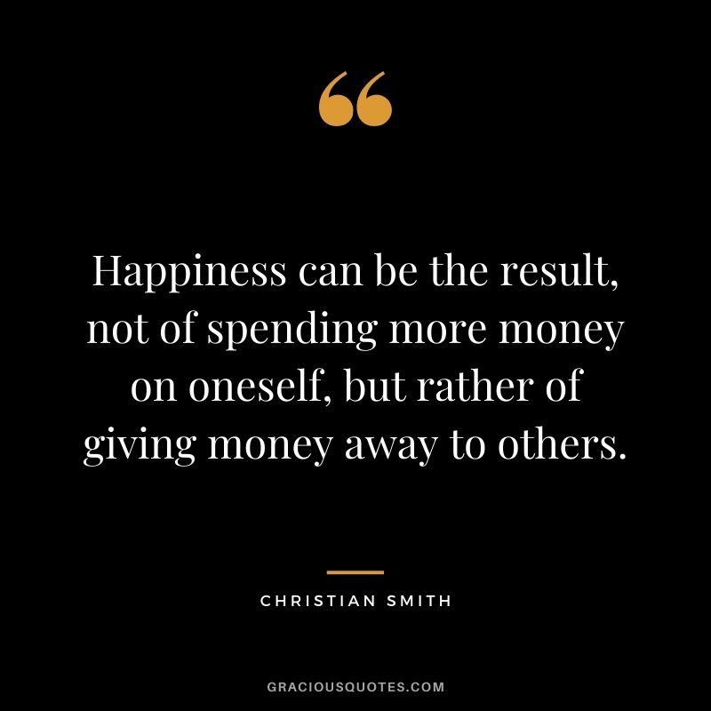 Happiness can be the result, not of spending more money on oneself, but rather of giving money away to others. - Christian Smith