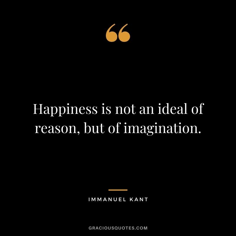 Happiness is not an ideal of reason, but of imagination. - Immanuel Kant