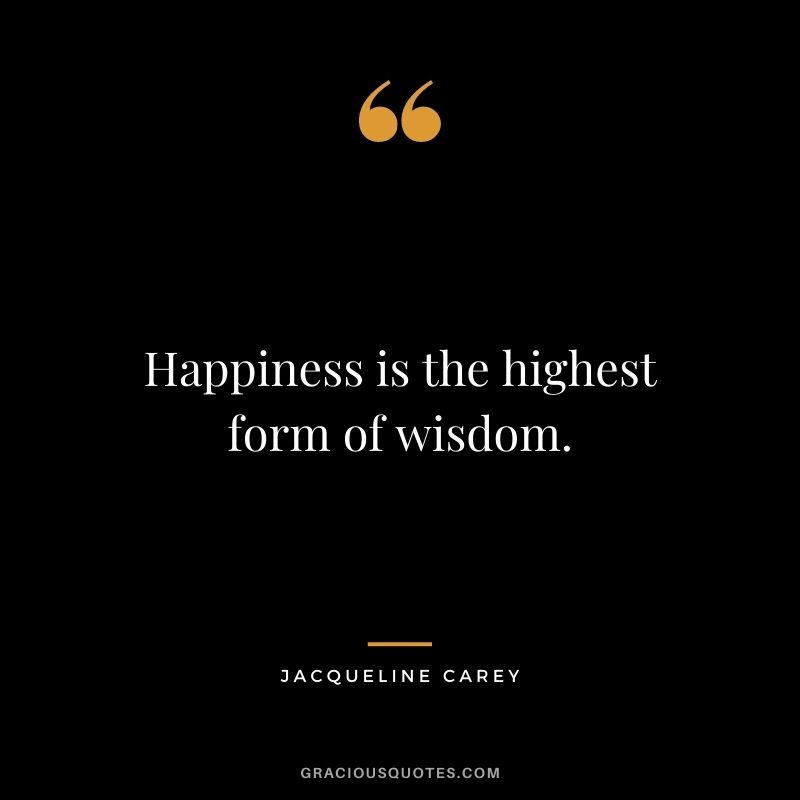 Happiness is the highest form of wisdom.